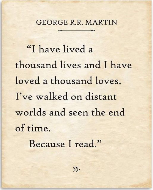 Geoge R.R. Martin 'I have lived a thousand lives and i have loved a thousand loves. I've walked on distant worlds and seen the end of time. Because I read.'