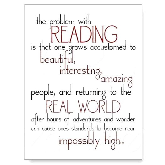 The problem with reading is that one grows accustomed to beautiful, interesting, amazing people, and returning to the real world after hours of adventures and wonder can cause one's standards to become near impossibly high...