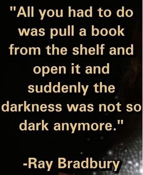 'All you had to do was pull a book from the self and open it and suddenly the darkness was not so dark anymore.' - Ray Bradbury