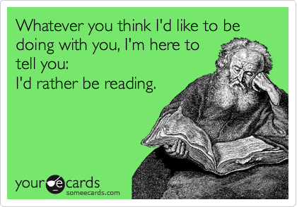 An ecard showing a man reading a book with the words 'Whatever you you think I'd like to be doing with you, I'm here to tell you: I'd rather be reading.'