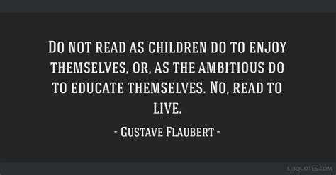 'Do not read, as children do, to amuse yourself, or like the ambitious, for the purpose of instruction. No, read in order to live.' — Gustave Flaubert